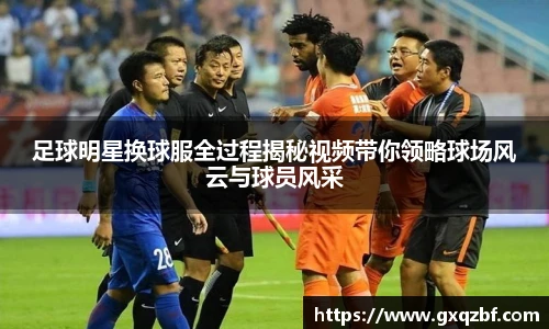 足球明星换球服全过程揭秘视频带你领略球场风云与球员风采