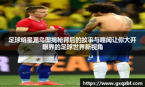 足球明星漏鸟图揭秘背后的故事与趣闻让你大开眼界的足球世界新视角